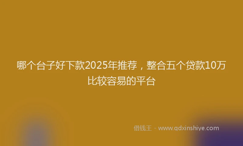 哪个台子好下款2025年推荐，整合五个贷款10万比较容易的平台