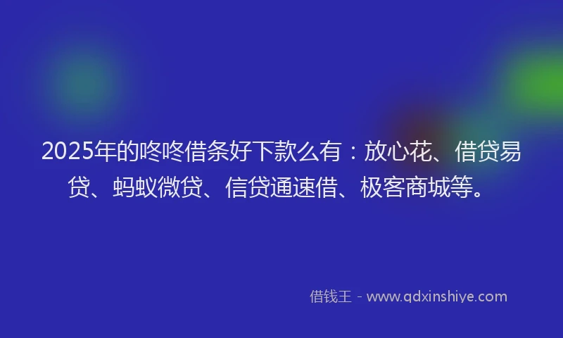 2025年的咚咚借条好下款么有：放心花、借贷易贷、蚂蚁微贷、信贷通速借、极客商城等。