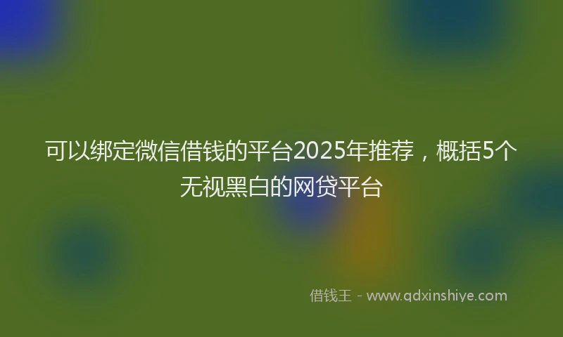 可以绑定微信借钱的平台2025年推荐，概括5个无视黑白的网贷平台