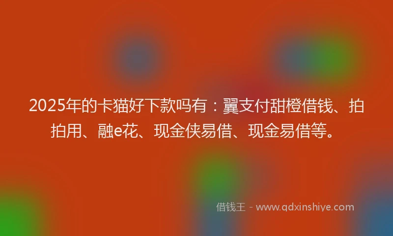 2025年的卡猫好下款吗有：翼支付甜橙借钱、拍拍用、融e花、现金侠易借、现金易借等。
