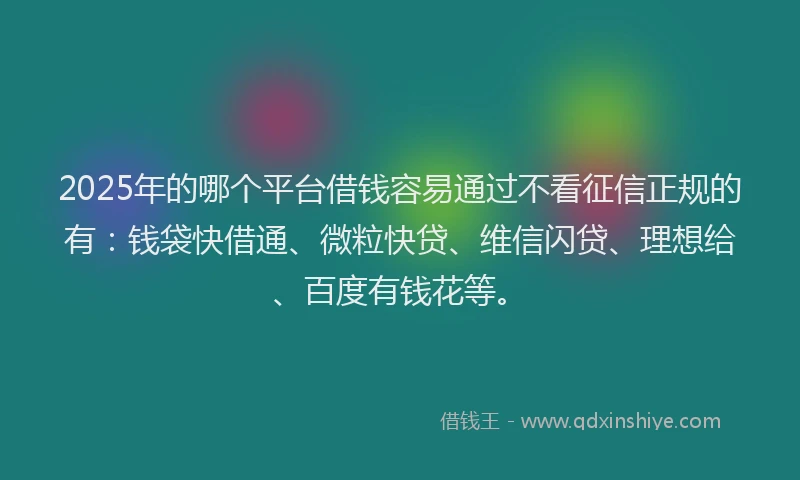 2025年的哪个平台借钱容易通过不看征信正规的有：钱袋快借通、微粒快贷、维信闪贷、理想给、百度有钱花等。
