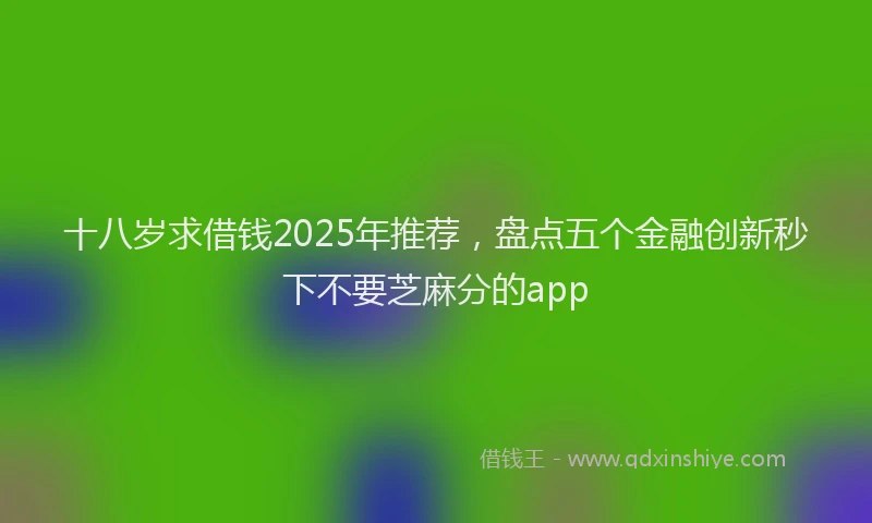 十八岁求借钱2025年推荐，盘点五个金融创新秒下不要芝麻分的app