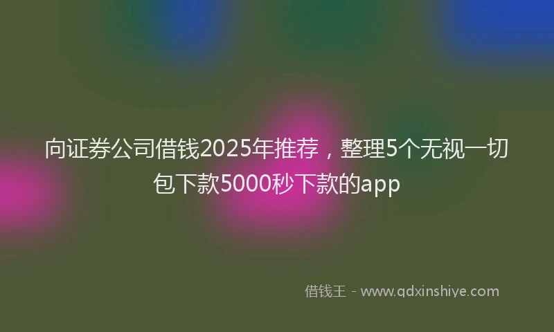 向证券公司借钱2025年推荐，整理5个无视一切包下款5000秒下款的app