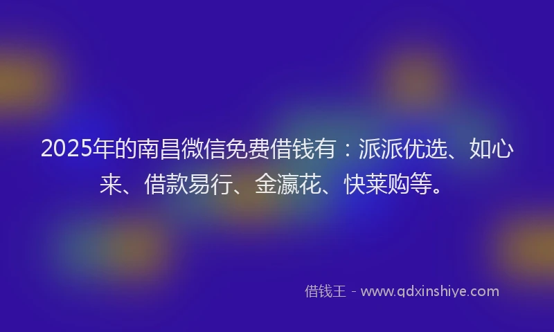 2025年的南昌微信免费借钱有：派派优选、如心来、借款易行、金瀛花、快莱购等。