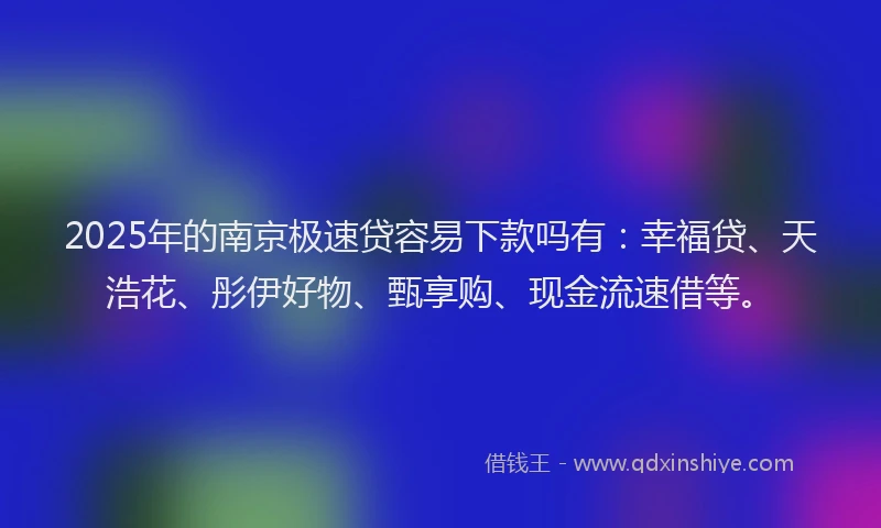 2025年的南京极速贷容易下款吗有：幸福贷、天浩花、彤伊好物、甄享购、现金流速借等。