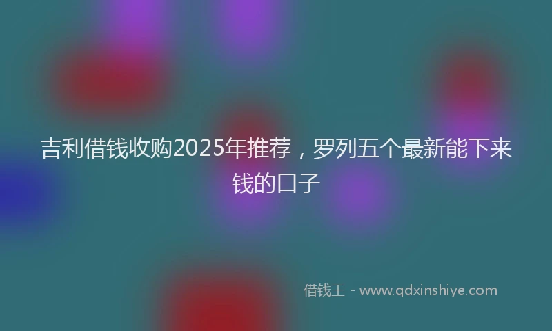 吉利借钱收购2025年推荐，罗列五个最新能下来钱的口子