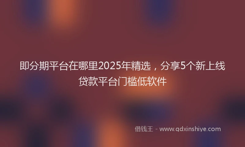 即分期平台在哪里2025年精选，分享5个新上线贷款平台门槛低软件