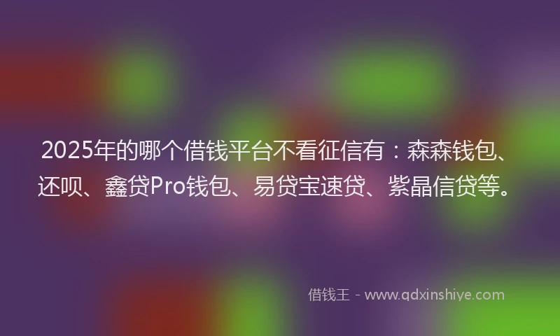 2025年的哪个借钱平台不看征信有：森森钱包、还呗、鑫贷Pro钱包、易贷宝速贷、紫晶信贷等。
