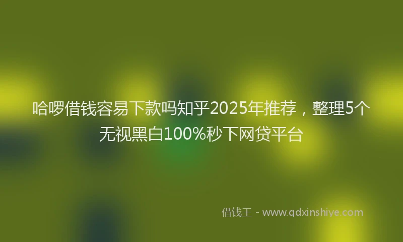 哈啰借钱容易下款吗知乎2025年推荐，整理5个无视黑白100%秒下网贷平台