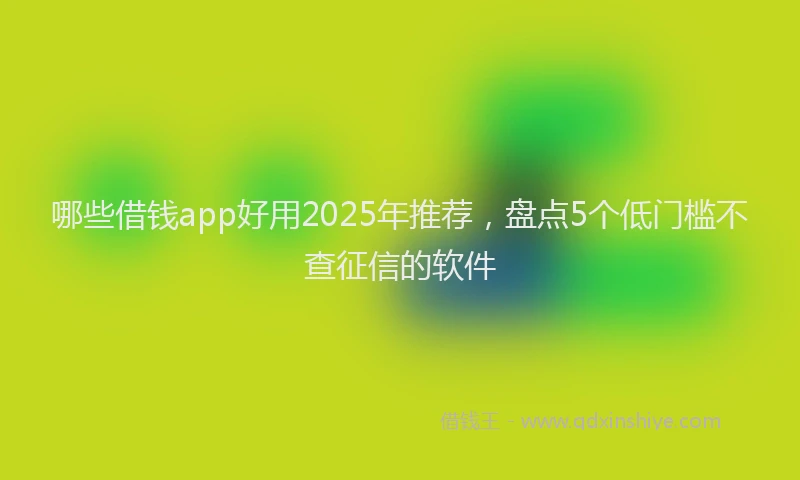 哪些借钱app好用2025年推荐，盘点5个低门槛不查征信的软件