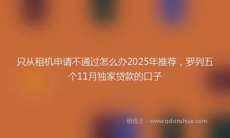 只从租机申请不通过怎么办2025年推荐，罗列五个11月独家贷款的口子