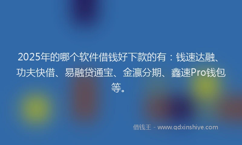 2025年的哪个软件借钱好下款的有：钱速达融、功夫快借、易融贷通宝、金瀛分期、鑫速Pro钱包等。