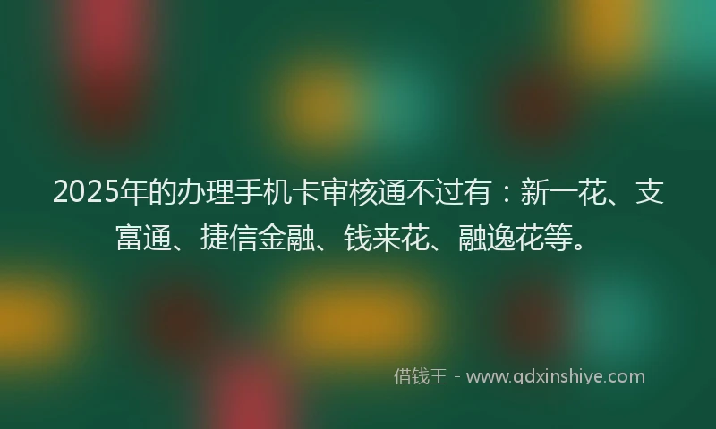 2025年的办理手机卡审核通不过有：新一花、支富通、捷信金融、钱来花、融逸花等。