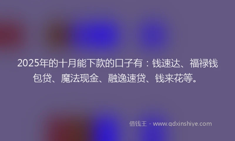 2025年的十月能下款的口子有：钱速达、福禄钱包贷、魔法现金、融逸速贷、钱来花等。