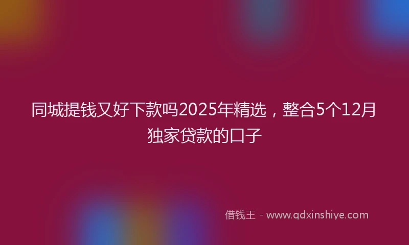 同城提钱又好下款吗2025年精选，整合5个12月独家贷款的口子