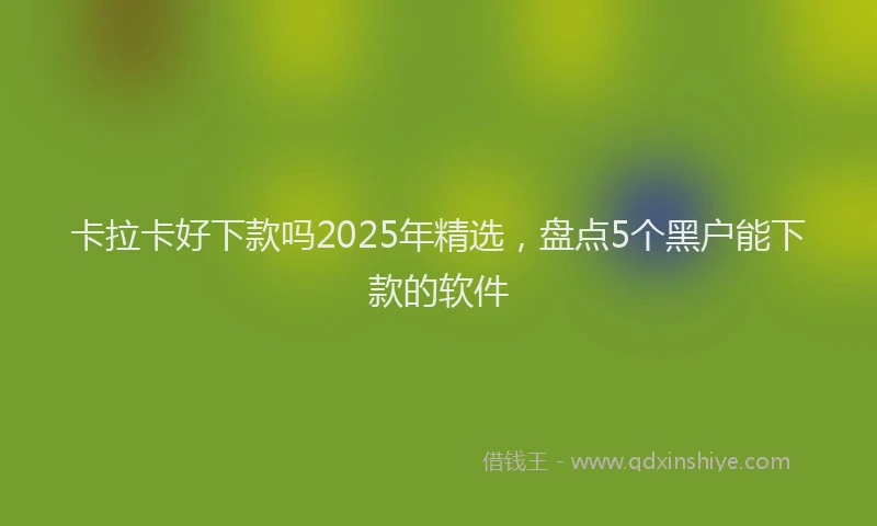 卡拉卡好下款吗2025年精选，盘点5个黑户能下款的软件