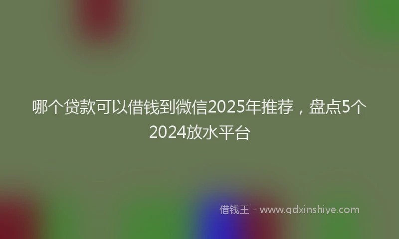 哪个贷款可以借钱到微信2025年推荐，盘点5个2024放水平台