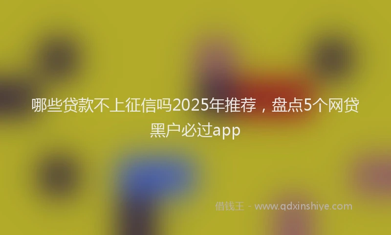 哪些贷款不上征信吗2025年推荐，盘点5个网贷黑户必过app