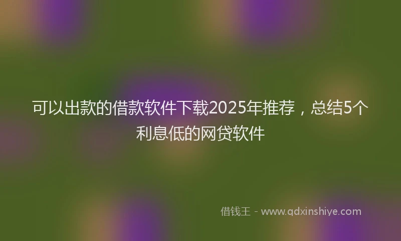 可以出款的借款软件下载2025年推荐，总结5个利息低的网贷软件