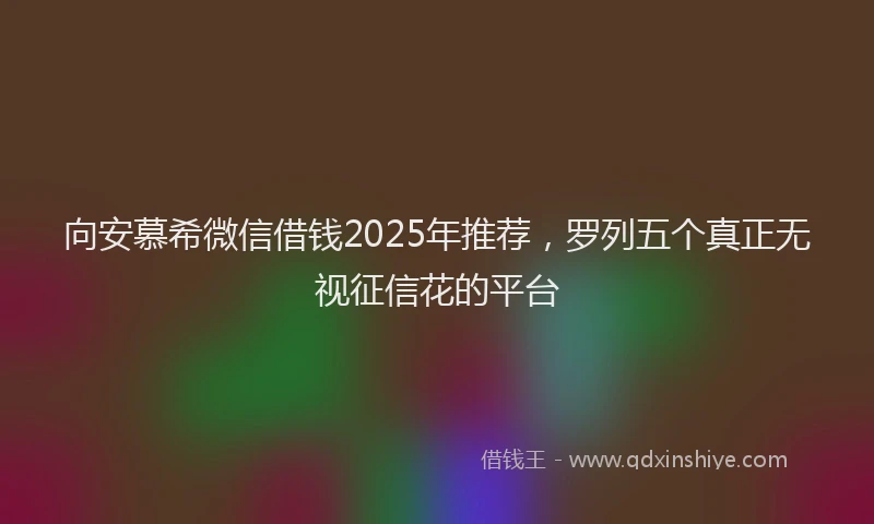 向安慕希微信借钱2025年推荐，罗列五个真正无视征信花的平台