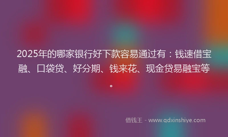 2025年的哪家银行好下款容易通过有：钱速借宝融、口袋贷、好分期、钱来花、现金贷易融宝等。
