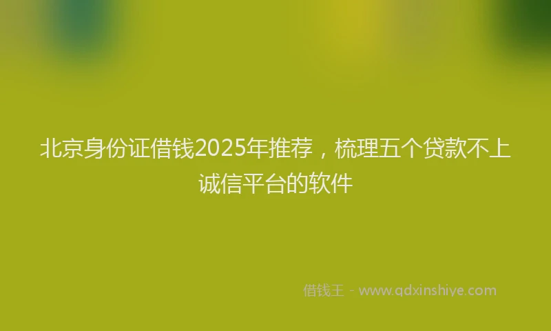 北京身份证借钱2025年推荐，梳理五个贷款不上诚信平台的软件