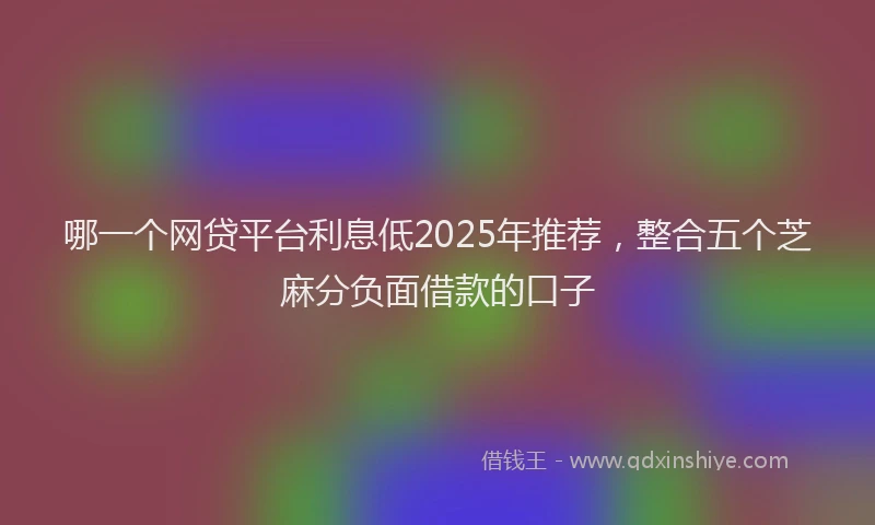 哪一个网贷平台利息低2025年推荐，整合五个芝麻分负面借款的口子