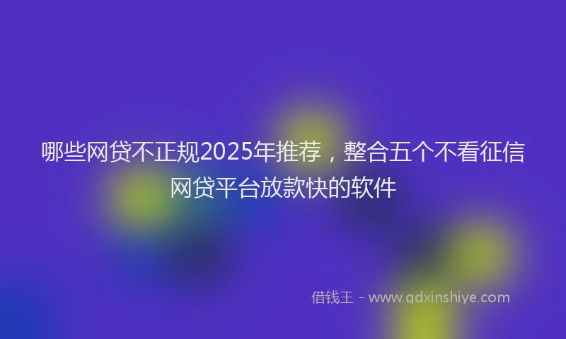 哪些网贷不正规2025年推荐，整合五个不看征信网贷平台放款快的软件