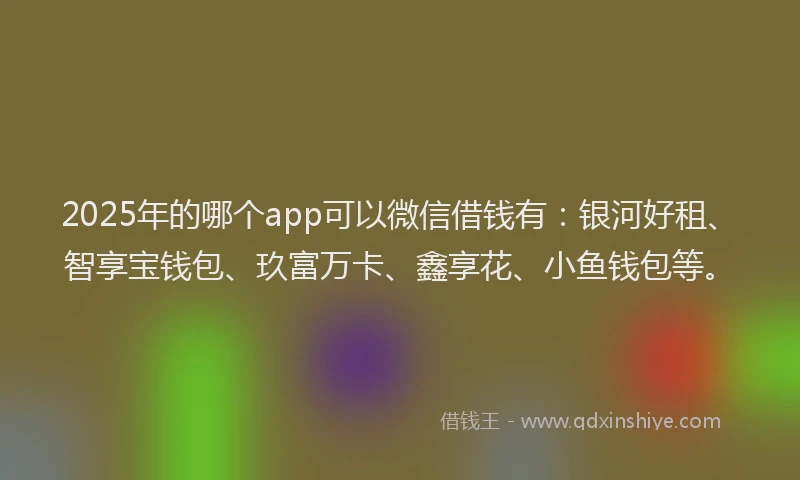 2025年的哪个app可以微信借钱有：银河好租、智享宝钱包、玖富万卡、鑫享花、小鱼钱包等。