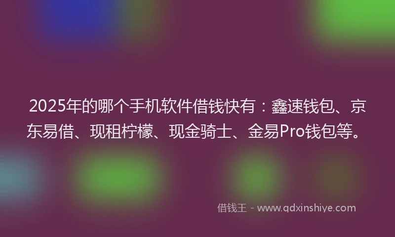 2025年的哪个手机软件借钱快有：鑫速钱包、京东易借、现租柠檬、现金骑士、金易Pro钱包等。