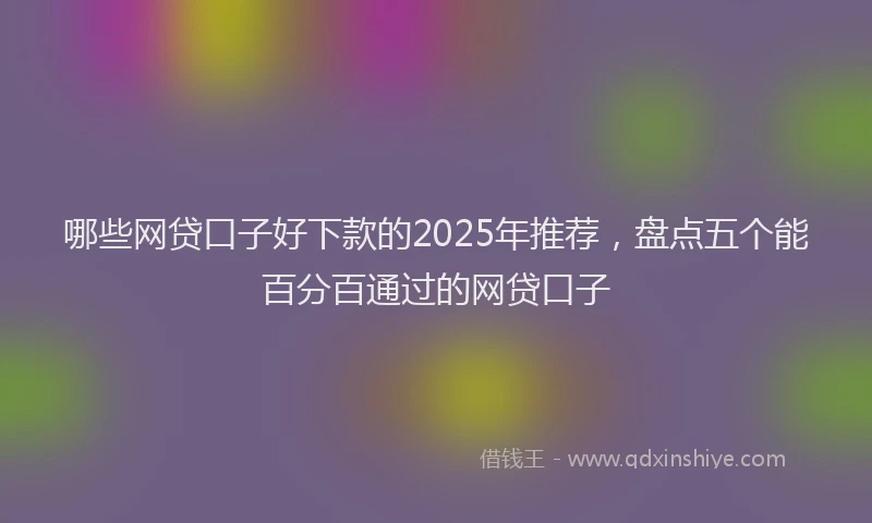 哪些网贷口子好下款的2025年推荐，盘点五个能百分百通过的网贷口子