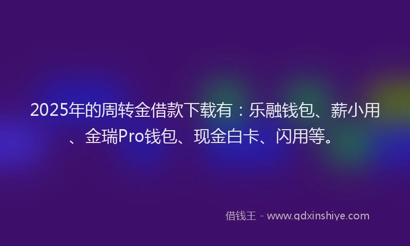 2025年的周转金借款下载有：乐融钱包、薪小用、金瑞Pro钱包、现金白卡、闪用等。