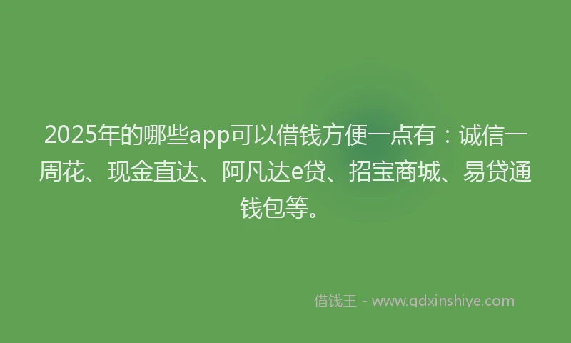 2025年的哪些app可以借钱方便一点有：诚信一周花、现金直达、阿凡达e贷、招宝商城、易贷通钱包等。