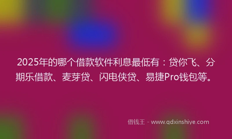 2025年的哪个借款软件利息最低有：贷你飞、分期乐借款、麦芽贷、闪电侠贷、易捷Pro钱包等。