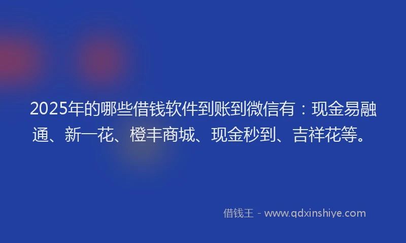 2025年的哪些借钱软件到账到微信有：现金易融通、新一花、橙丰商城、现金秒到、吉祥花等。