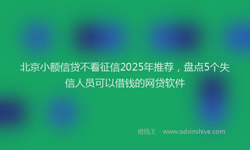 北京小额信贷不看征信2025年推荐，盘点5个失信人员可以借钱的网贷软件
