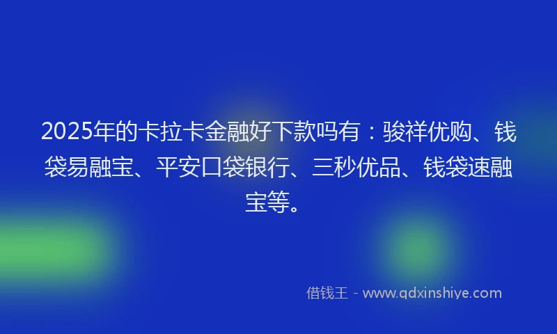 2025年的卡拉卡金融好下款吗有：骏祥优购、钱袋易融宝、平安口袋银行、三秒优品、钱袋速融宝等。