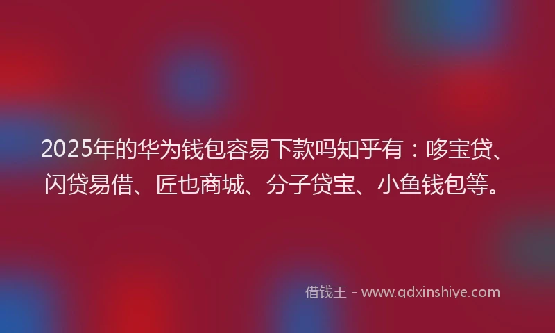 2025年的华为钱包容易下款吗知乎有：哆宝贷、闪贷易借、匠也商城、分子贷宝、小鱼钱包等。