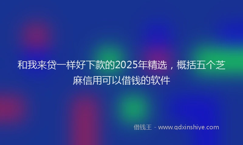 和我来贷一样好下款的2025年精选，概括五个芝麻信用可以借钱的软件