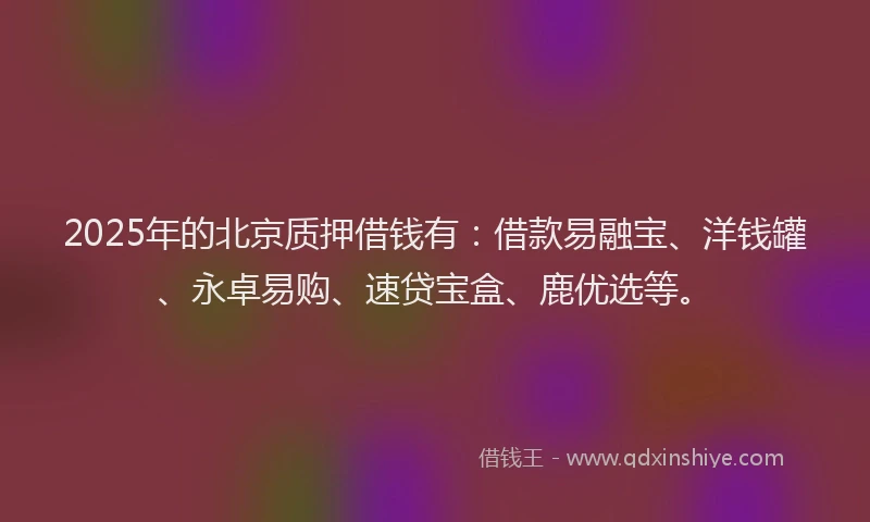 2025年的北京质押借钱有：借款易融宝、洋钱罐、永卓易购、速贷宝盒、鹿优选等。