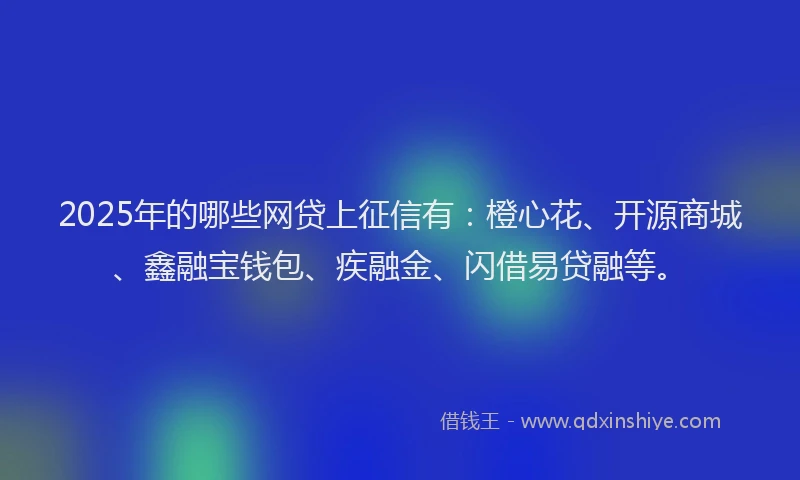 2025年的哪些网贷上征信有：橙心花、开源商城、鑫融宝钱包、疾融金、闪借易贷融等。