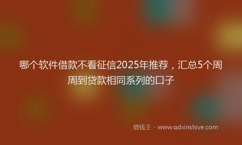 哪个软件借款不看征信2025年推荐，汇总5个周周到贷款相同系列的口子