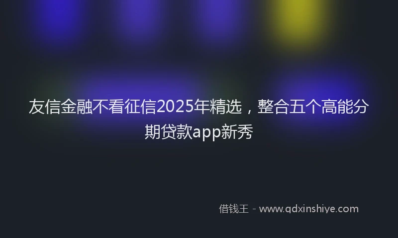 友信金融不看征信2025年精选，整合五个高能分期贷款app新秀