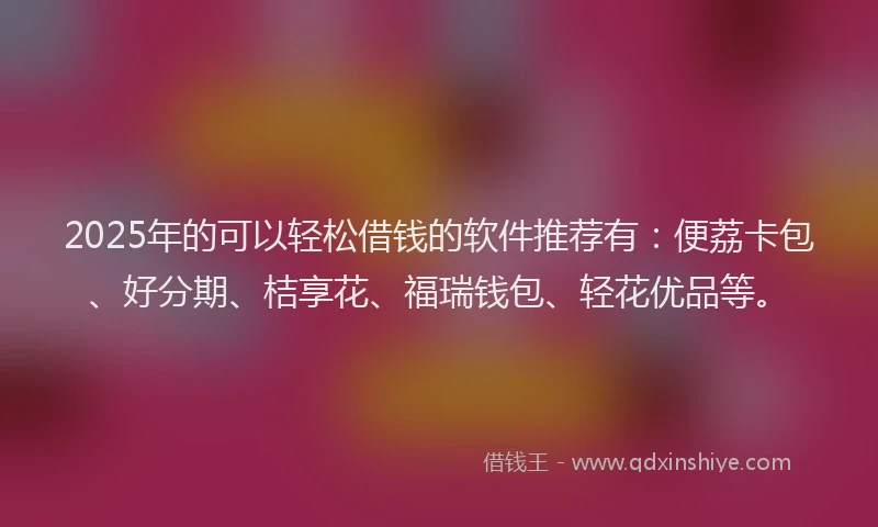 2025年的可以轻松借钱的软件推荐有：便荔卡包、好分期、桔享花、福瑞钱包、轻花优品等。