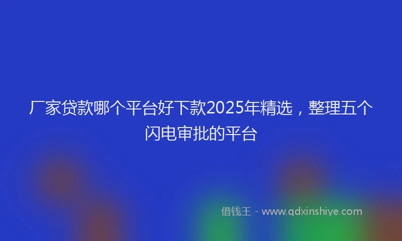 厂家贷款哪个平台好下款2025年精选，整理五个闪电审批的平台