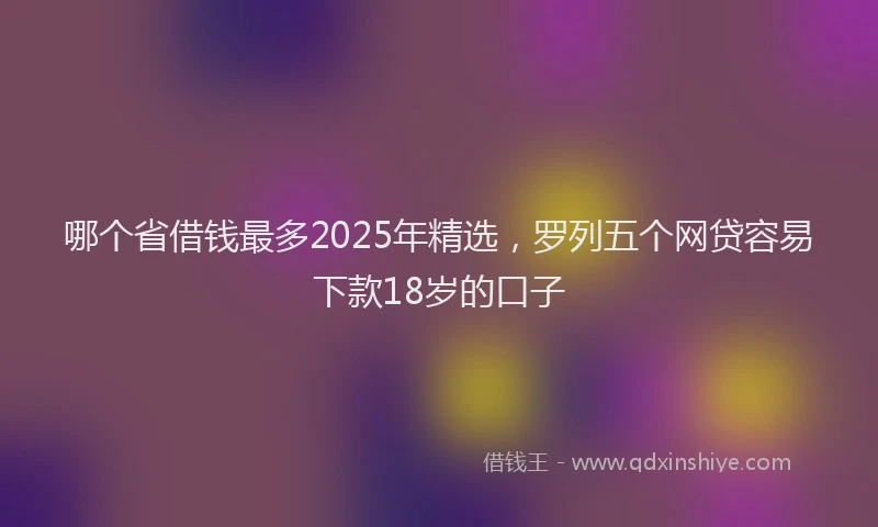 哪个省借钱最多2025年精选，罗列五个网贷容易下款18岁的口子