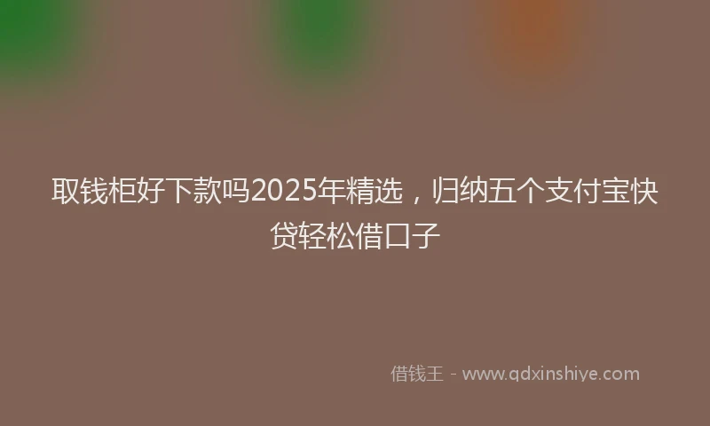取钱柜好下款吗2025年精选，归纳五个支付宝快贷轻松借口子