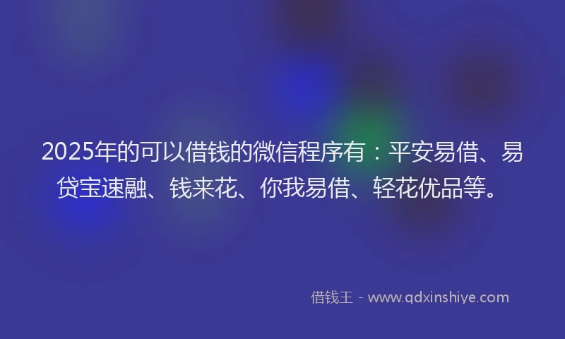 2025年的可以借钱的微信程序有：平安易借、易贷宝速融、钱来花、你我易借、轻花优品等。