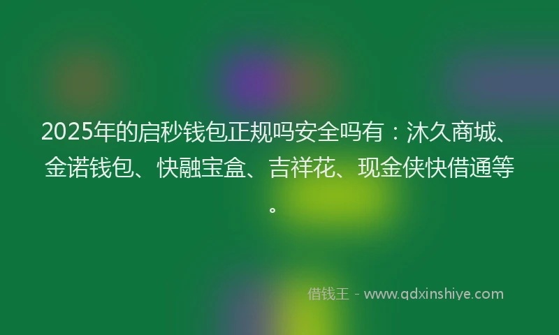 2025年的启秒钱包正规吗安全吗有：沐久商城、金诺钱包、快融宝盒、吉祥花、现金侠快借通等。