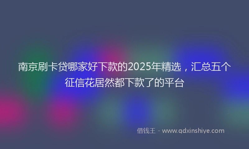 南京刷卡贷哪家好下款的2025年精选，汇总五个征信花居然都下款了的平台